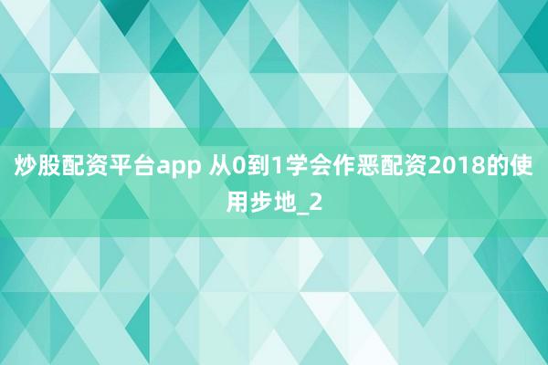 炒股配资平台app 从0到1学会作恶配资2018的使用步地_2
