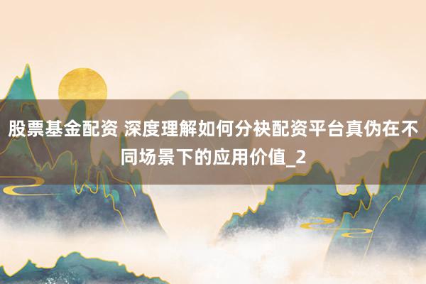 股票基金配资 深度理解如何分袂配资平台真伪在不同场景下的应用价值_2