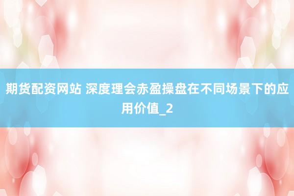 期货配资网站 深度理会赤盈操盘在不同场景下的应用价值_2