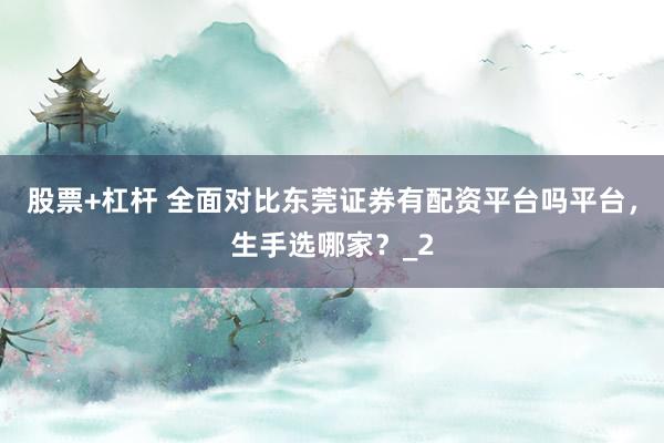股票+杠杆 全面对比东莞证券有配资平台吗平台，生手选哪家？_2