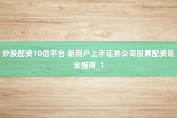 炒股配资10倍平台 新用户上手证券公司股票配资最全指南_1