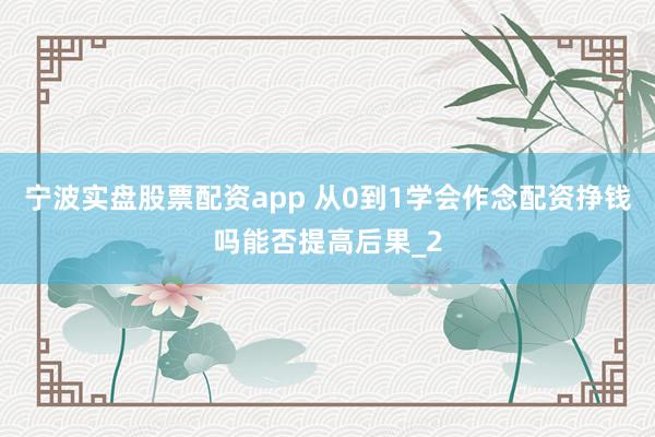 宁波实盘股票配资app 从0到1学会作念配资挣钱吗能否提高后果_2