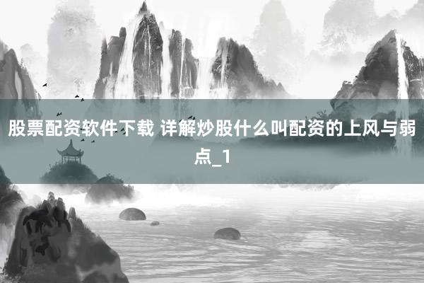 股票配资软件下载 详解炒股什么叫配资的上风与弱点_1
