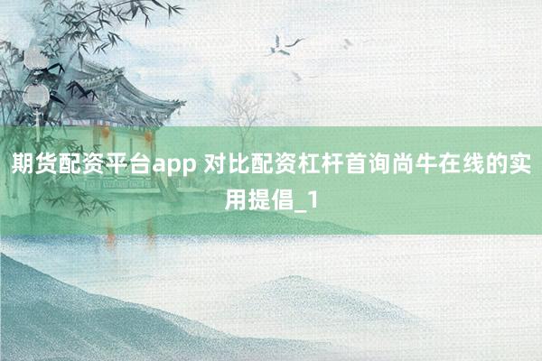 期货配资平台app 对比配资杠杆首询尚牛在线的实用提倡_1