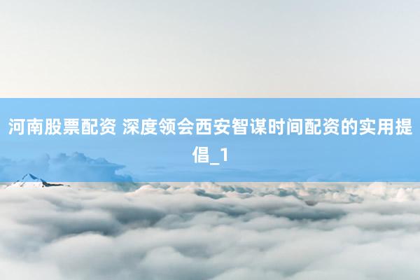 河南股票配资 深度领会西安智谋时间配资的实用提倡_1