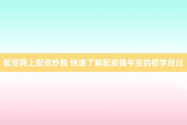 配资网上配资炒股 快速了解配资擒牛宝的初学经过